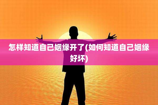 怎样知道自己姻缘开了(如何知道自己姻缘好坏)