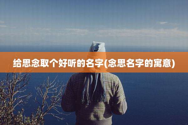 给思念取个好听的名字(念思名字的寓意)