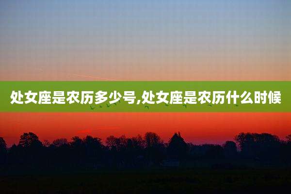 处女座是农历多少号,处女座是农历什么时候