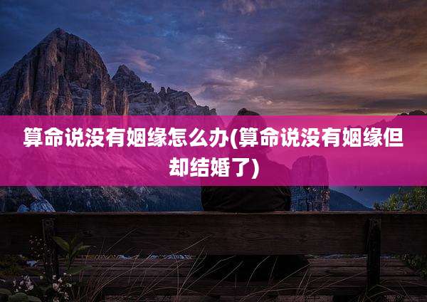 算命说没有姻缘怎么办(算命说没有姻缘但却结婚了)