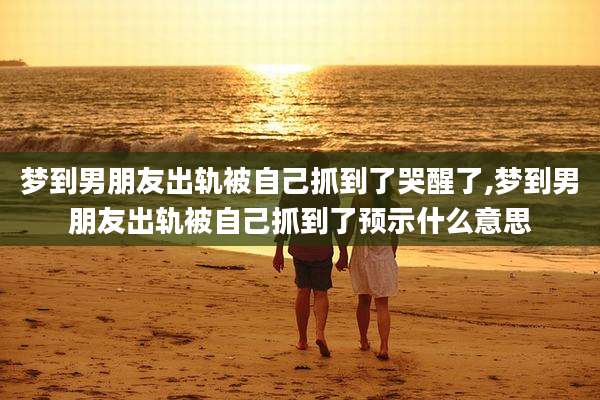 梦到男朋友出轨被自己抓到了哭醒了,梦到男朋友出轨被自己抓到了预示什么意思