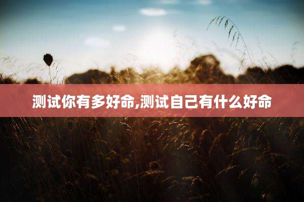 测试你有多好命,测试自己有什么好命