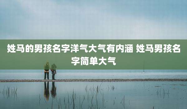 姓马的男孩名字洋气大气有内涵 姓马男孩名字简单大气