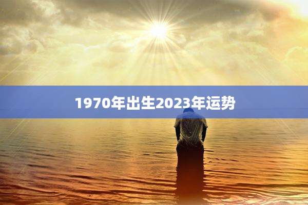 1970年出生2023年运势