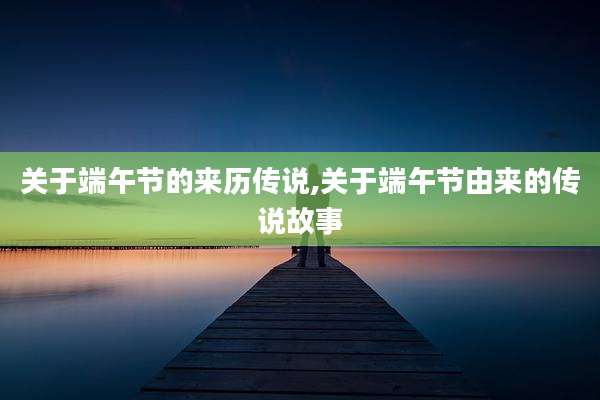 关于端午节的来历传说,关于端午节由来的传说故事