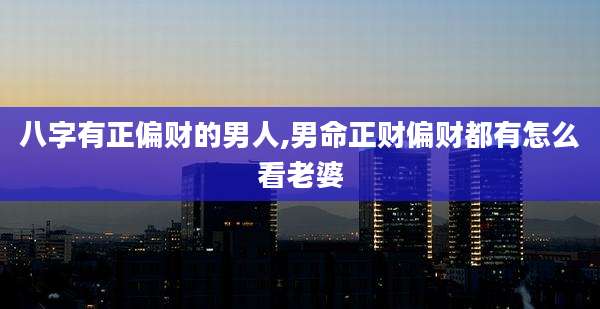 八字有正偏财的男人,男命正财偏财都有怎么看老婆