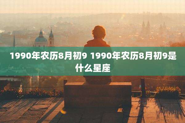 1990年农历8月初9 1990年农历8月初9是什么星座