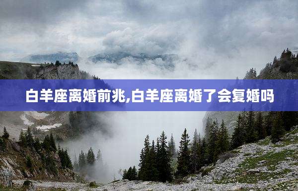 白羊座离婚前兆,白羊座离婚了会复婚吗