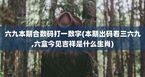 六九本期合数码打一数字(本期出码看三六九,六盒今见吉祥是什么生肖)