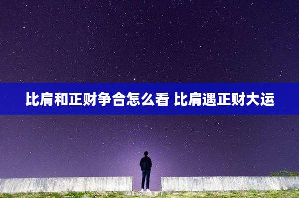 比肩和正财争合怎么看 比肩遇正财大运