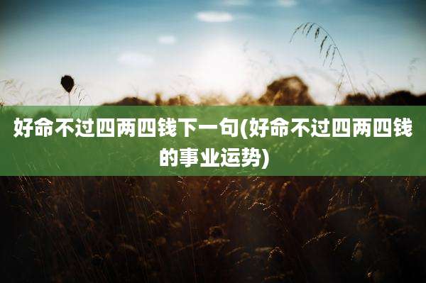 好命不过四两四钱下一句(好命不过四两四钱的事业运势)