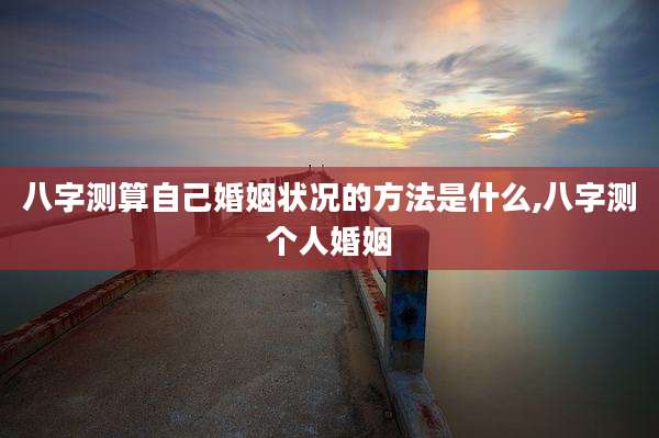 八字测算自己婚姻状况的方法是什么,八字测个人婚姻