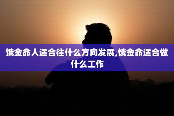 饿金命人适合往什么方向发展,饿金命适合做什么工作