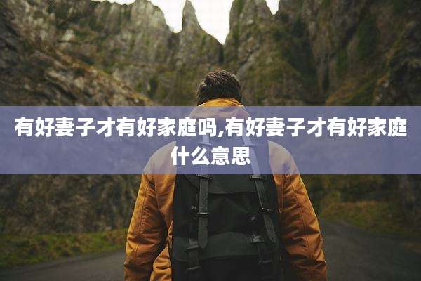 有好妻子才有好家庭吗,有好妻子才有好家庭什么意思