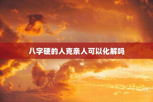 八字硬的人克亲人可以化解吗