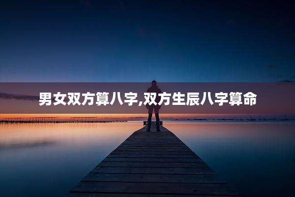 男女双方算八字,双方生辰八字算命