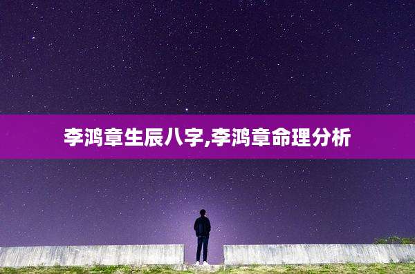 李鸿章生辰八字,李鸿章命理分析