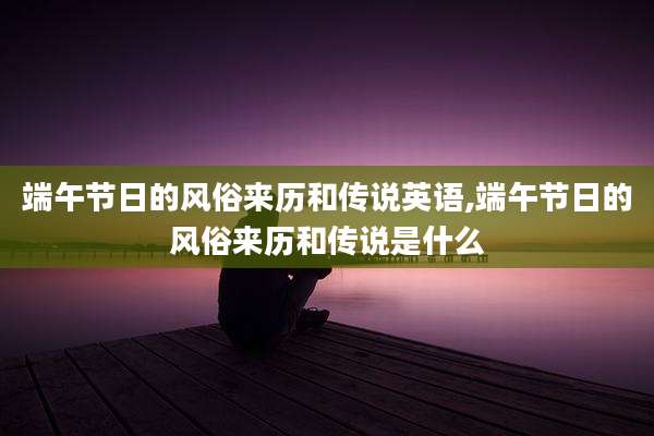 端午节日的风俗来历和传说英语,端午节日的风俗来历和传说是什么