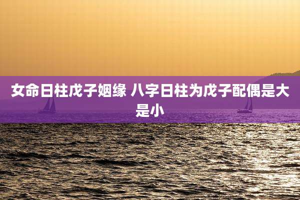 女命日柱戊子姻缘 八字日柱为戊子配偶是大是小