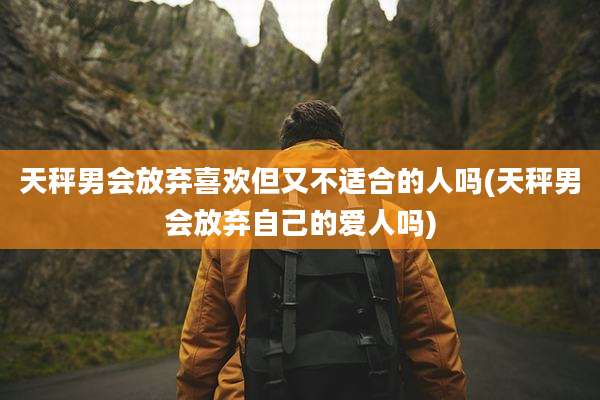 天秤男会放弃喜欢但又不适合的人吗(天秤男会放弃自己的爱人吗)