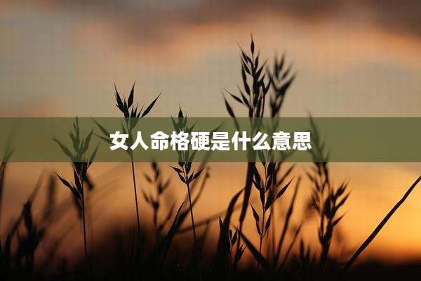 女人命格硬是什么意思