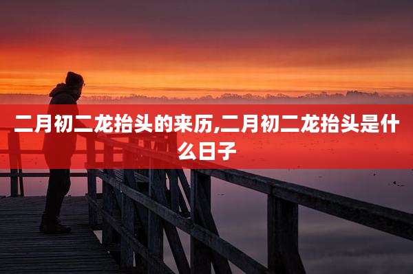 二月初二龙抬头的来历,二月初二龙抬头是什么日子