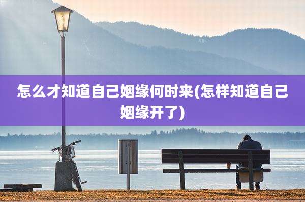 怎么才知道自己姻缘何时来(怎样知道自己姻缘开了)