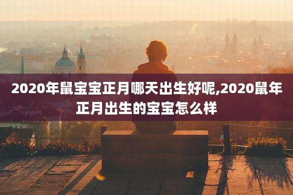 2020年鼠宝宝正月哪天出生好呢,2020鼠年正月出生的宝宝怎么样