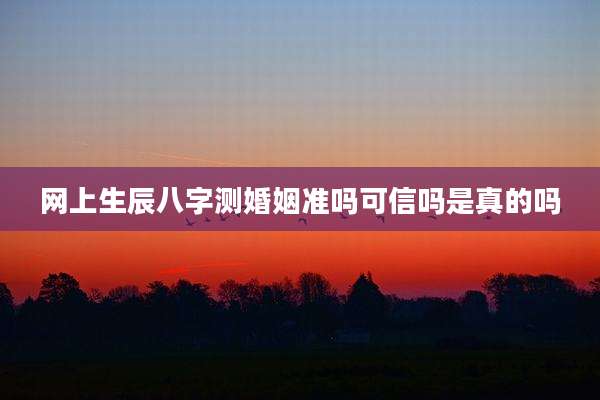 网上生辰八字测婚姻准吗可信吗是真的吗