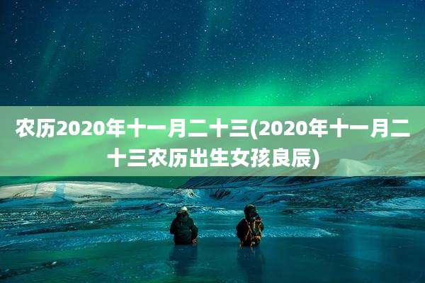 农历2020年十一月二十三(2020年十一月二十三农历出生女孩良辰)