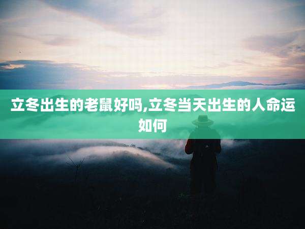 立冬出生的老鼠好吗,立冬当天出生的人命运如何