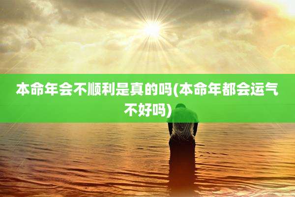 本命年会不顺利是真的吗(本命年都会运气不好吗)