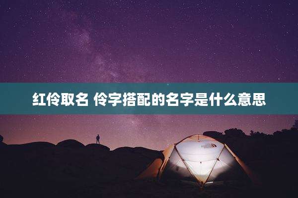 红伶取名 伶字搭配的名字是什么意思