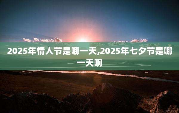 2025年情人节是哪一天,2025年七夕节是哪一天啊
