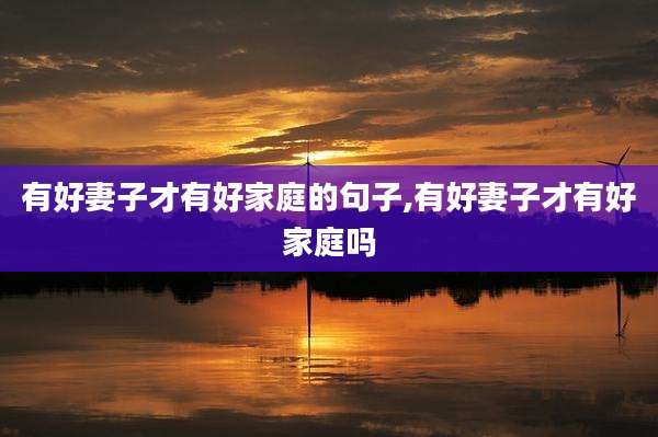 有好妻子才有好家庭的句子,有好妻子才有好家庭吗