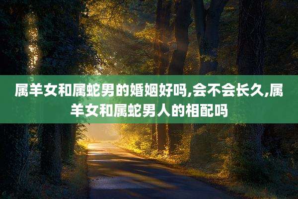 属羊女和属蛇男的婚姻好吗,会不会长久,属羊女和属蛇男人的相配吗
