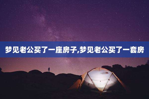 梦见老公买了一座房子,梦见老公买了一套房