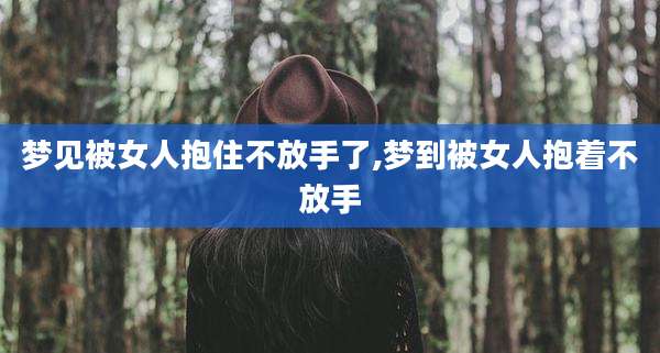 梦见被女人抱住不放手了,梦到被女人抱着不放手