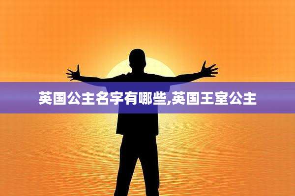 英国公主名字有哪些,英国王室公主