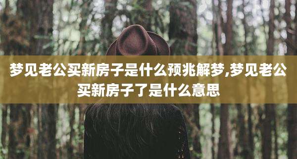 梦见老公买新房子是什么预兆解梦,梦见老公买新房子了是什么意思