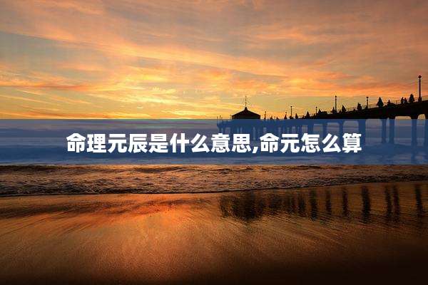 命理元辰是什么意思,命元怎么算