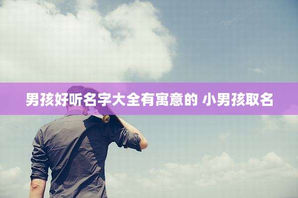 男孩好听名字大全有寓意的 小男孩取名