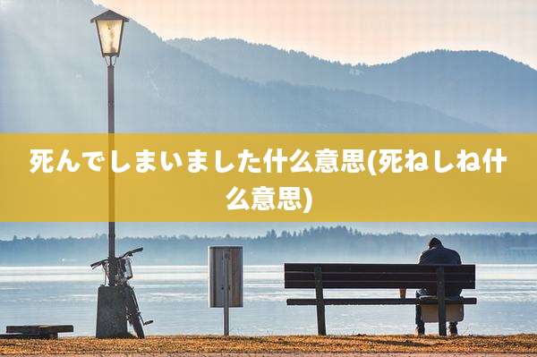 死んでしまいました什么意思(死ねしね什么意思)