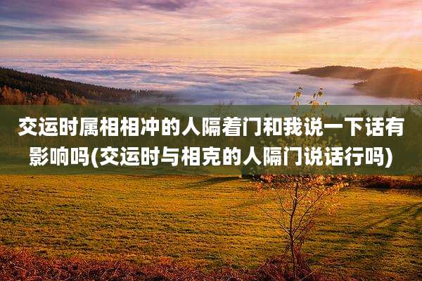 交运时属相相冲的人隔着门和我说一下话有影响吗(交运时与相克的人隔门说话行吗)