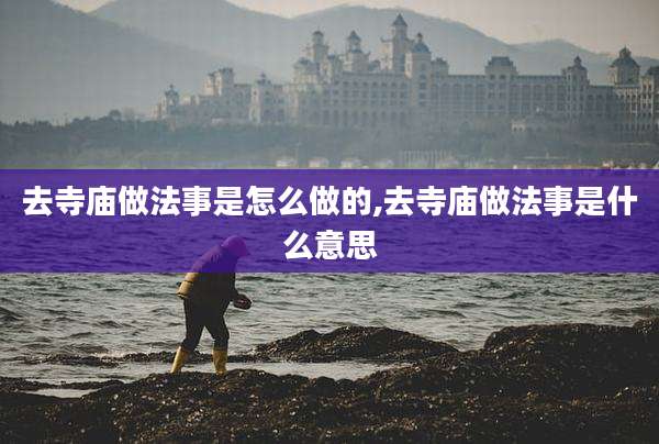 去寺庙做法事是怎么做的,去寺庙做法事是什么意思