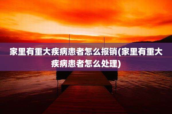 家里有重大疾病患者怎么报销(家里有重大疾病患者怎么处理)