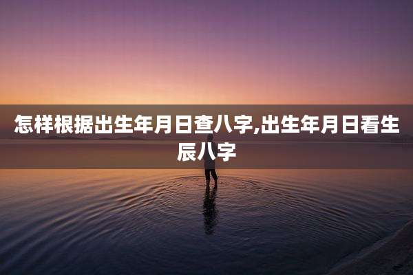 怎样根据出生年月日查八字,出生年月日看生辰八字