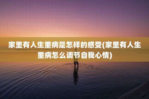 家里有人生重病是怎样的感受(家里有人生重病怎么调节自我心情)