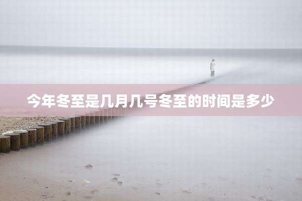 今年冬至是几月几号冬至的时间是多少