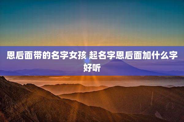 恩后面带的名字女孩 起名字恩后面加什么字好听